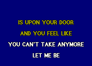 IS UPON YOUR DOOR

AND YOU FEEL LIKE
YOU CAN'T TAKE ANYMORE
LET ME BE