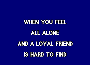 WHEN YOU FEEL

ALL ALONE
AND A LOYAL FRIEND
IS HARD TO FIND