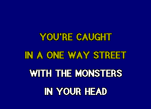 YOU'RE CAUGHT

IN A ONE WAY STREET
WITH THE MONSTERS
IN YOUR HEAD