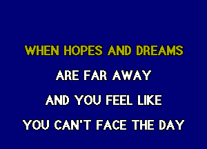 WHEN HOPES AND DREAMS

ARE FAR AWAY
AND YOU FEEL LIKE
YOU CAN'T FACE THE DAY