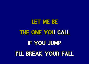 LET ME BE

THE ONE YOU CALL
IF YOU JUMP
I'LL BREAK YOUR FALL