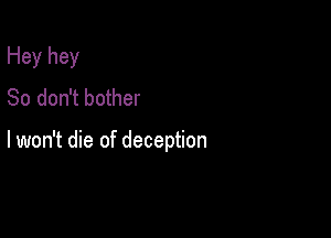 Hey hey
So don't bother

lwon't die of deception