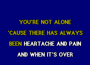 YOU'RE NOT ALONE
'CAUSE THERE HAS ALWAYS
BEEN HEARTACHE AND PAIN

AND WHEN IT'S OVER