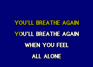 YOU'LL BREATHE AGAIN

YOU'LL BREATHE AGAIN
WHEN YOU FEEL
ALL ALONE