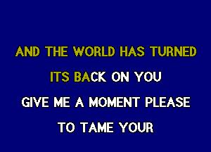 AND THE WORLD HAS TURNED

ITS BACK ON YOU
GIVE ME A MOMENT PLEASE
T0 TAME YOUR