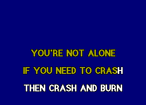 YOU'RE NOT ALONE
IF YOU NEED TO CRASH
THEN CRASH AND BURN