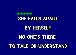 SHE FALLS APART

BY HERSELF
N0 ONE'S THERE
TO TALK 0R UNDERSTAND