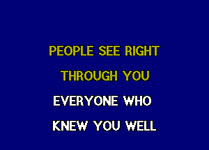 PEOPLE SEE RIGHT

THROUGH YOU
EVERYONE WHO
KNEW YOU WELL