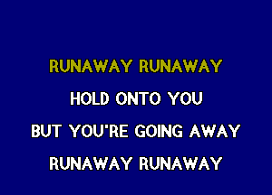 RUNAWAY RUNAWAY

HOLD ONTO YOU
BUT YOU'RE GOING AWAY
RUNAWAY RUNAWAY