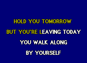 HOLD YOU TOMORROW

BUT YOU'RE LEAVING TODAY
YOU WALK ALONG
BY YOURSELF