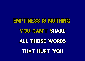 EMPTINESS IS NOTHING

YOU CAN'T SHARE
ALL THOSE WORDS
THAT HURT YOU