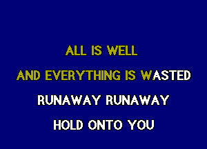 ALL IS WELL

AND EVERYTHING IS WASTED
RUNAWAY RUNAWAY
HOLD ONTO YOU