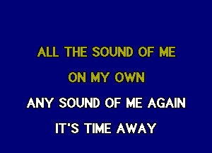 ALL THE SOUND OF ME

ON MY OWN
ANY SOUND OF ME AGAIN
IT'S TIME AWAY