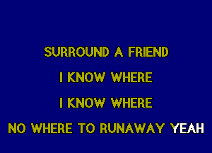 SURROUND A FRIEND

I KNOW WHERE
I KNOW WHERE
N0 WHERE TO RUNAWAY YEAH