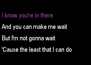 I know you're in there

And you can make me wait

But I'm not gonna wait

'Cause the least that I can do