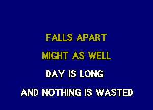 FALLS APART

MIGHT AS WELL
DAY IS LONG
AND NOTHING IS WASTED