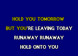 HOLD YOU TOMORROW

BUT YOU'RE LEAVING TODAY
RUNAWAY RUNAWAY
HOLD ONTO YOU