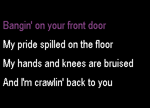 Bangin' on your front door
My pride spilled on the floor

My hands and knees are bruised

And I'm crawlin' back to you