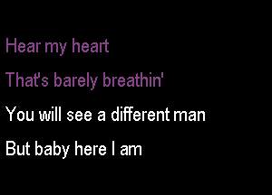 Hear my heart
Thafs barely breathin'

You will see a different man

But baby here I am