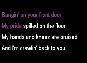 Bangin' on your front door
My pride spilled on the floor

My hands and knees are bruised

And I'm crawlin' back to you