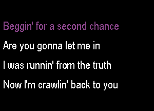 Beggin' for a second chance
Are you gonna let me in

l was runnin' from the truth

Now I'm crawlin' back to you