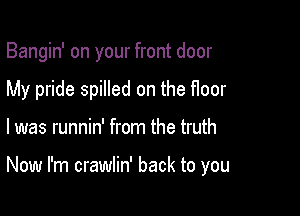 Bangin' on your front door

My pride spilled on the floor

I was runnin' from the truth

Now I'm crawlin' back to you