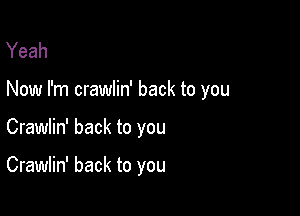 Yeah

Now I'm crawlin' back to you

Crawlin' back to you

Crawlin' back to you