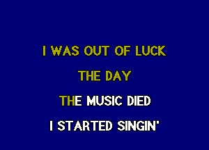 I WAS OUT OF LUCK

THE DAY
THE MUSIC DIED
I STARTED SINGIN'