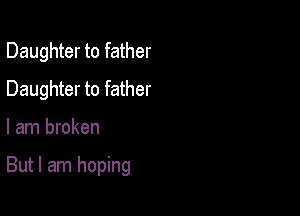 Daughter to father
Daughter to father

I am broken

But I am hoping