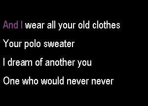 And I wear all your old clothes

Your polo sweater

I dream of another you

One who would never never