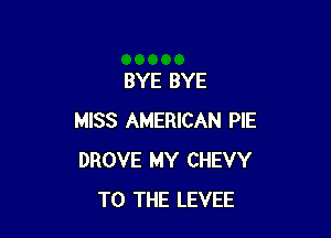 BYE BYE

MISS AMERICAN PIE
DROVE MY CHEVY
TO THE LEVEE