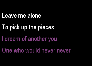 Leave me alone

To pick up the pieces

I dream of another you

One who would never never