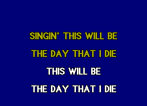 SlNGlN' THIS WILL BE

THE DAY THAT I DIE
THIS WILL BE
THE DAY THAT I DIE