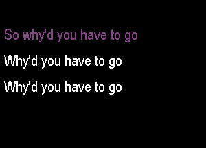 So whde you have to go
Why'd you have to go

Why'd you have to go