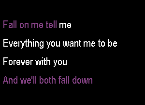 Fall on me tell me

Everything you want me to be

Forever with you
And we'll both fall down