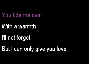 You tide me over
With a warmth
I'll not forget

But I can only give you love