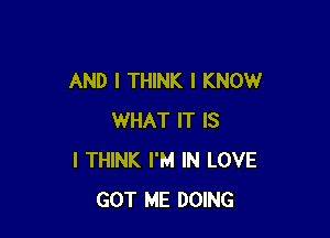 AND I THINK I KNOW

WHAT IT IS
I THINK I'M IN LOVE
GOT ME DOING