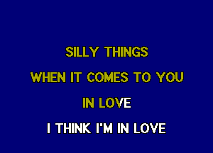 SILLY THINGS

WHEN IT COMES TO YOU
IN LOVE
I THINK I'M IN LOVE