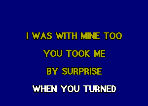 I WAS WITH MINE T00

YOU TOOK ME
BY SURPRISE
WHEN YOU TURNED