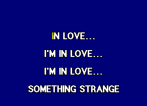 IN LOVE...

I'M IN LOVE...
I'M IN LOVE...
SOMETHING STRANGE