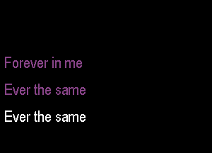 Forever in me

Ever the same

Ever the same