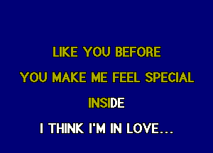 LIKE YOU BEFORE

YOU MAKE ME FEEL SPECIAL
INSIDE
I THINK I'M IN LOVE...