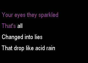 Your eyes they sparkled
Thafs all

Changed into lies

That drop like acid rain