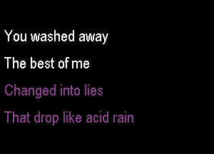 You washed away
The best of me

Changed into lies

That drop like acid rain