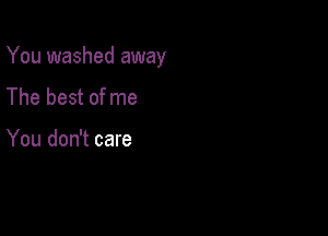 You washed away

The best of me

You don't care