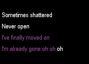 Sometimes shattered

Never open

I've finally moved on

I'm already gone oh oh oh