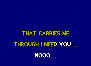 THAT CARRIES ME
THROUGH I NEED YOU...
N000...