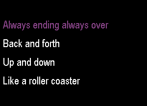 Always ending always over

Back and forth
Up and down

Like a roller coaster