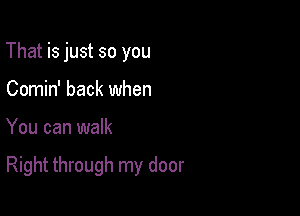 That is just so you
Comin' back when

You can walk

Right through my door