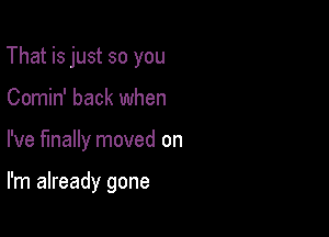 That is just so you

Comin' back when
I've finally moved on

I'm already gone